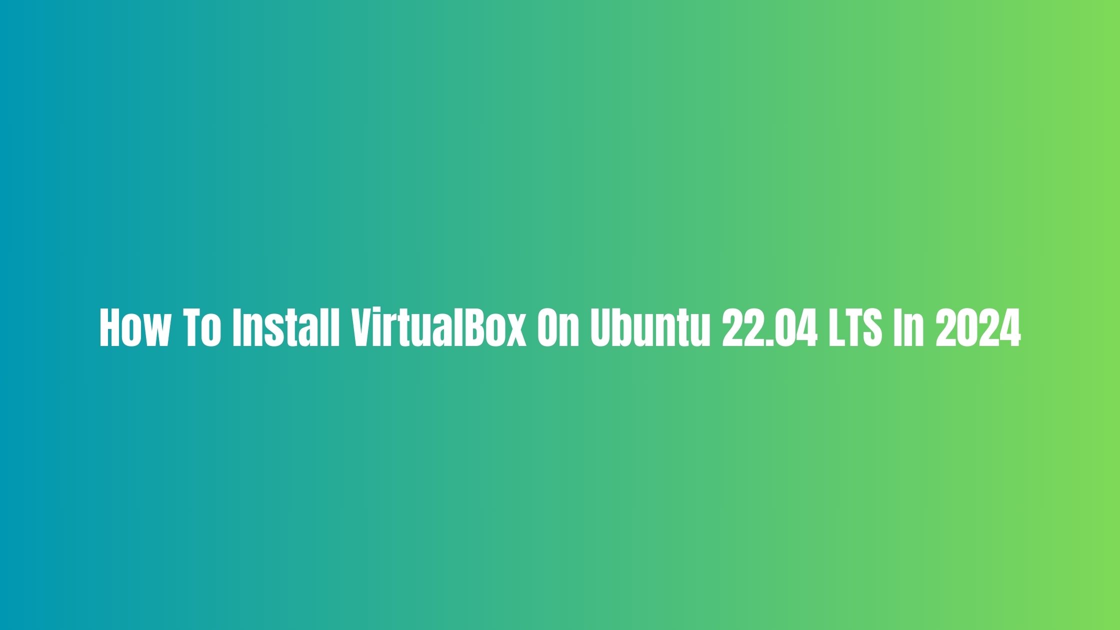 How To Install VirtualBox On Ubuntu 22.04 LTS In 2024