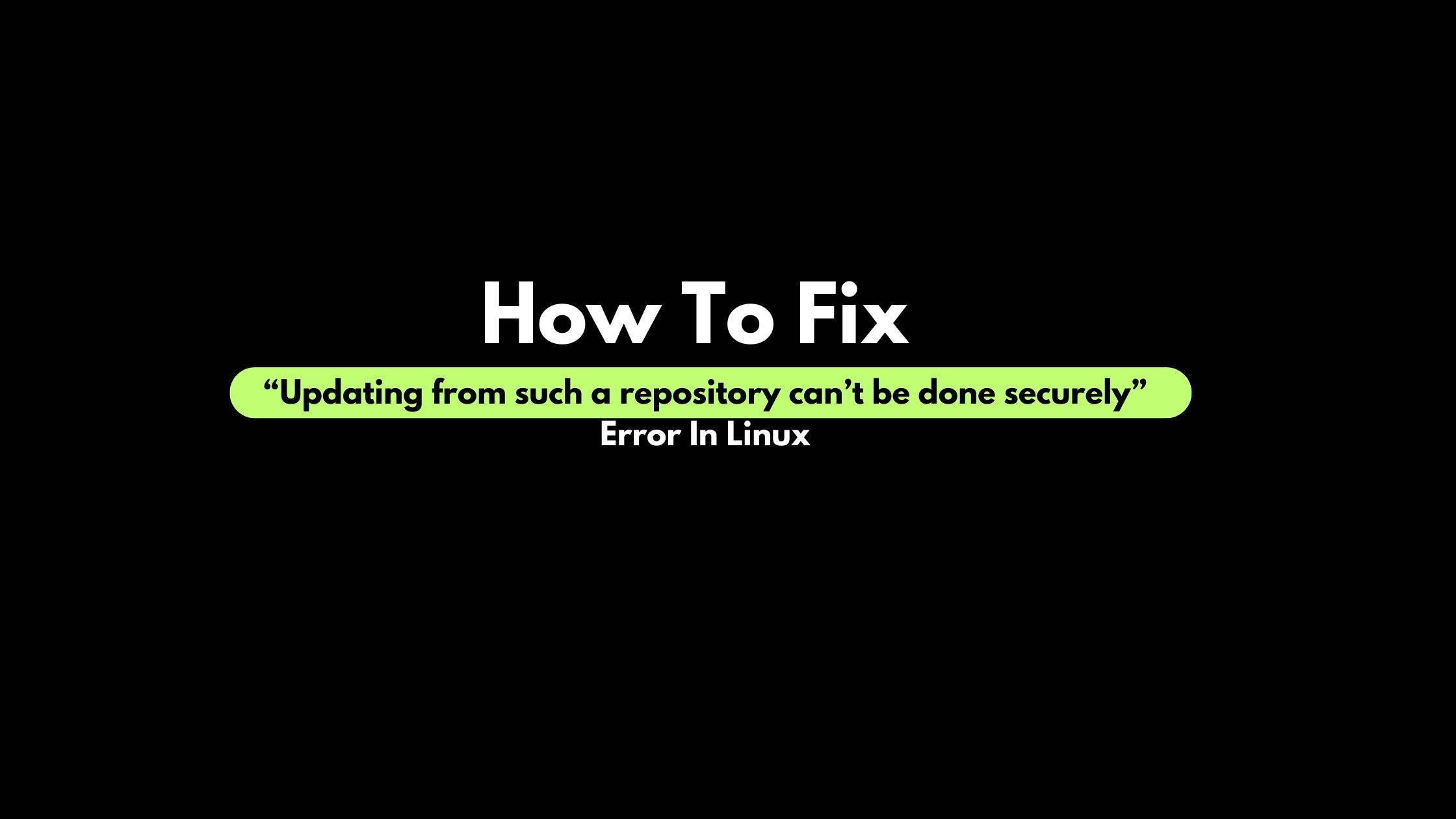 How To Fix “Updating from such a repository can’t be done securely” Error In Linux