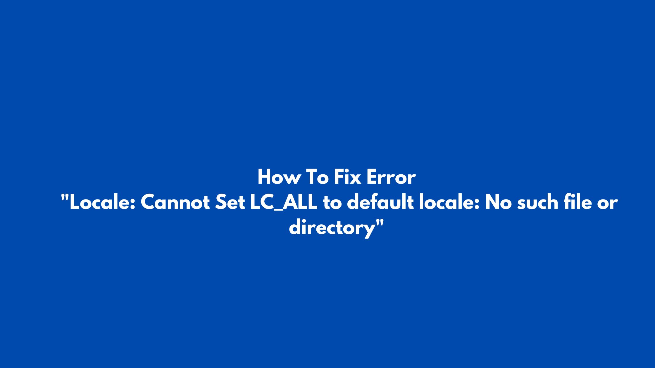 How To Fix Error "Locale: Cannot Set LC_ALL to default locale: No such file or directory"